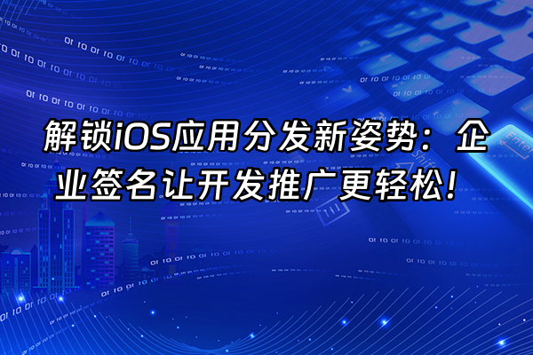 +解锁iOS应用分发新姿势：企业签名让开发推广更轻松！+