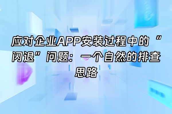 +应对企业APP安装过程中的“闪退”问题：一个自然的排查思路+