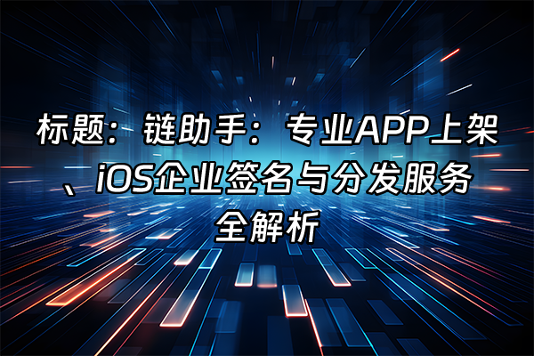 +标题：链助手：专业APP上架、iOS企业签名与分发服务全解析+