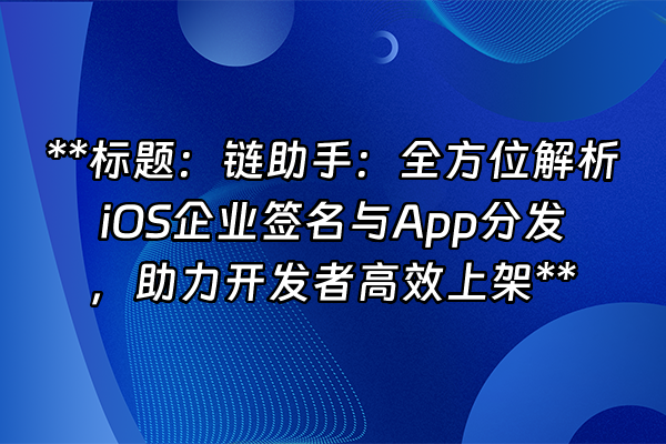 +**标题：链助手：全方位解析iOS企业签名与App分发，助力开发者高效上架**+