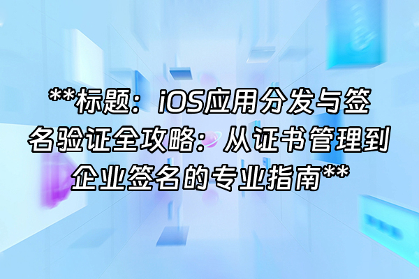 +**标题：iOS应用分发与签名验证全攻略：从证书管理到企业签名的专业指南**+