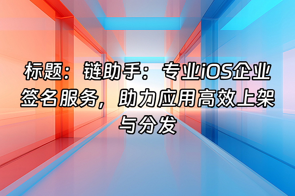 +标题：链助手：专业iOS企业签名服务，助力应用高效上架与分发+