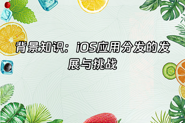 +背景知识：iOS应用分发的发展与挑战+