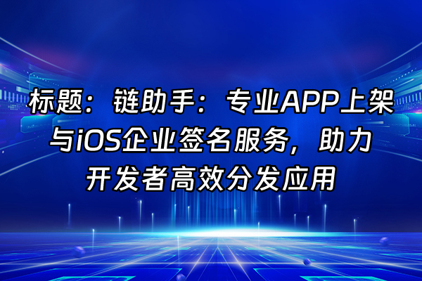 +标题：链助手：专业APP上架与iOS企业签名服务，助力开发者高效分发应用+