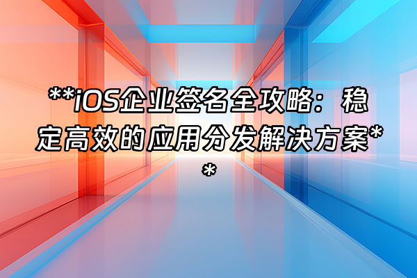 +**iOS企业签名全攻略：稳定高效的应用分发解决方案**+