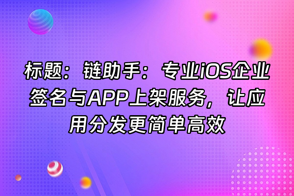 +标题：链助手：专业iOS企业签名与APP上架服务，让应用分发更简单高效+