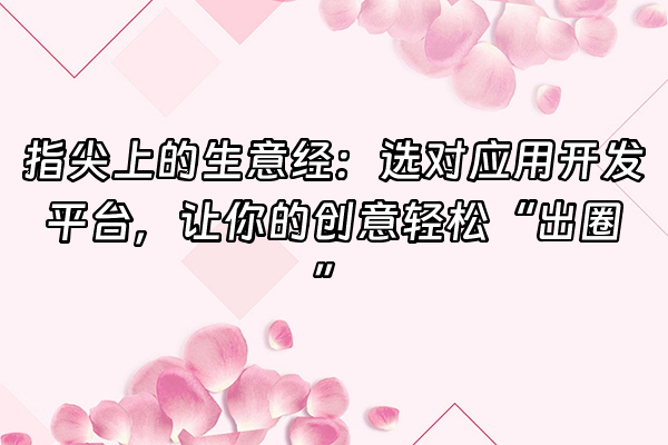 +指尖上的生意经：选对应用开发平台，让你的创意轻松“出圈”+