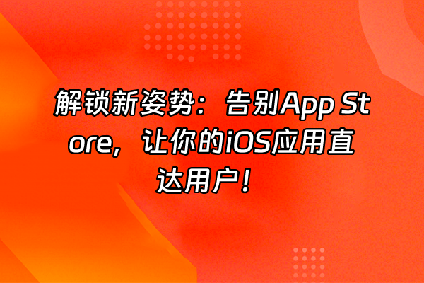 +解锁新姿势：告别App Store，让你的iOS应用直达用户！+