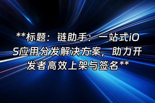 +**标题：链助手：一站式iOS应用分发解决方案，助力开发者高效上架与签名**+