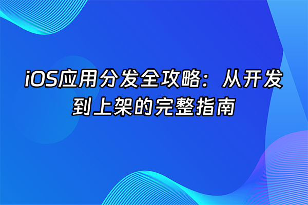 +iOS应用分发全攻略：从开发到上架的完整指南+