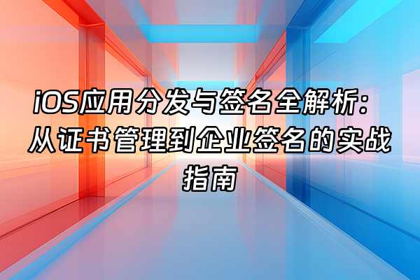 +iOS应用分发与签名全解析：从证书管理到企业签名的实战指南+