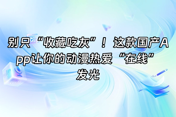 +别只“收藏吃灰”！这款国产App让你的动漫热爱“在线”发光+