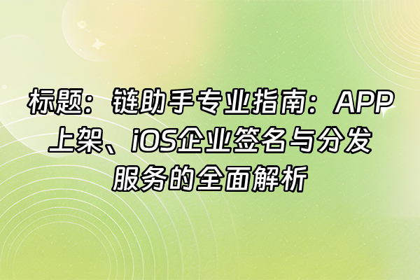 +标题：链助手专业指南：APP上架、iOS企业签名与分发服务的全面解析+