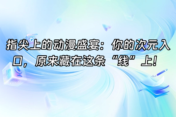 +指尖上的动漫盛宴：你的次元入口，原来藏在这条“线”上！+