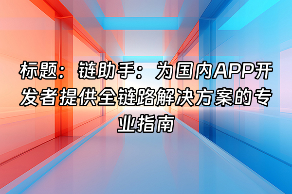 +标题：链助手：为国内APP开发者提供全链路解决方案的专业指南+
