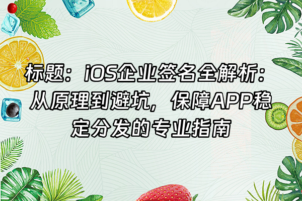 +标题：iOS企业签名全解析：从原理到避坑，保障APP稳定分发的专业指南+