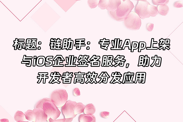 +标题：链助手：专业App上架与iOS企业签名服务，助力开发者高效分发应用+