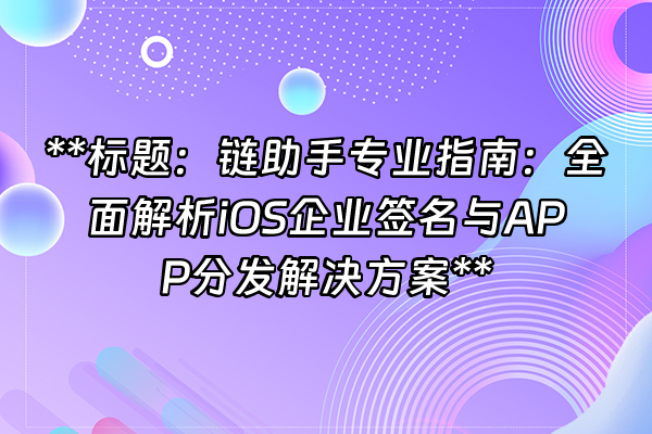 +**标题：链助手专业指南：全面解析iOS企业签名与APP分发解决方案**+