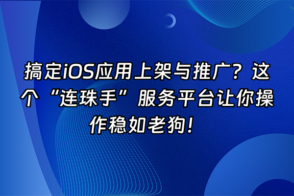 +搞定iOS应用上架与推广？这个“连珠手”服务平台让你操作稳如老狗！+