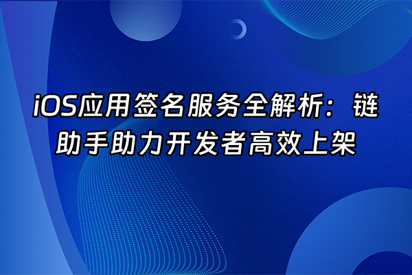 +iOS应用签名服务全解析：链助手助力开发者高效上架+