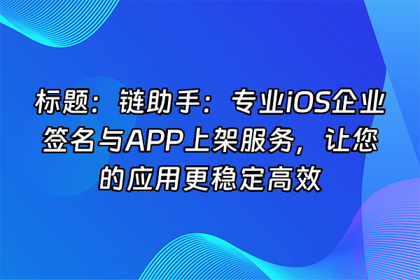+标题：链助手：专业iOS企业签名与APP上架服务，让您的应用更稳定高效+