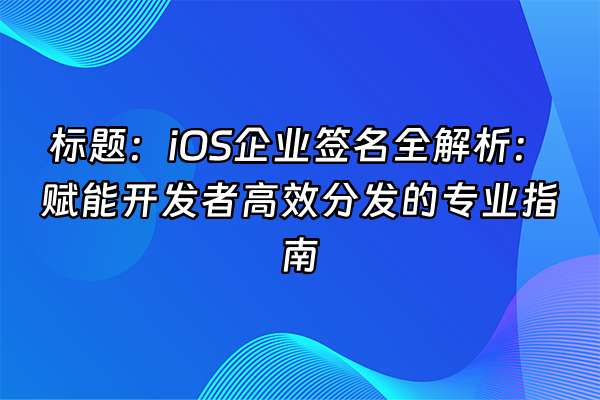 +标题:iOS企业签名全解析:赋能开发者高效分发的专业指南+