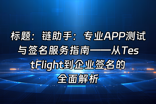 +标题：链助手：专业APP测试与签名服务指南——从TestFlight到企业签名的全面解析+