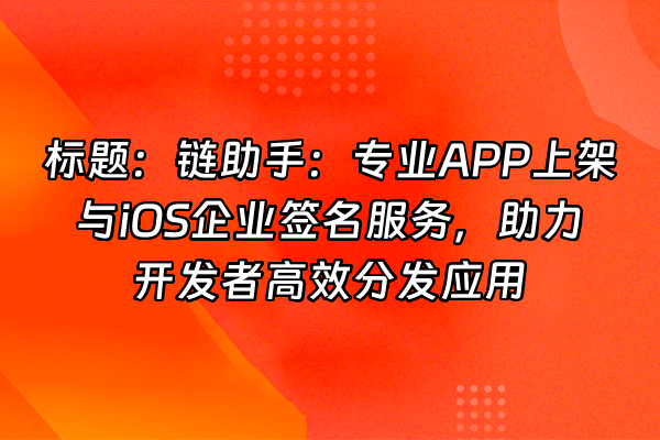 +标题：链助手：专业APP上架与iOS企业签名服务，助力开发者高效分发应用+