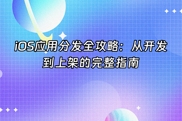 +iOS应用分发全攻略:从开发到上架的完整指南+