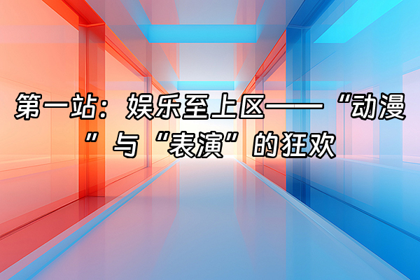 +第一站：娱乐至上区——“动漫”与“表演”的狂欢+