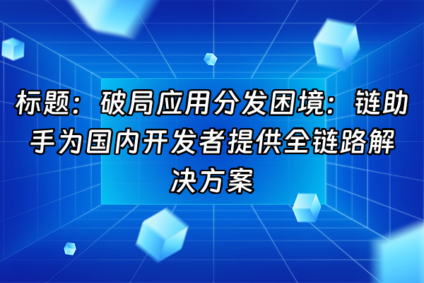 +标题：破局应用分发困境：链助手为国内开发者提供全链路解决方案+