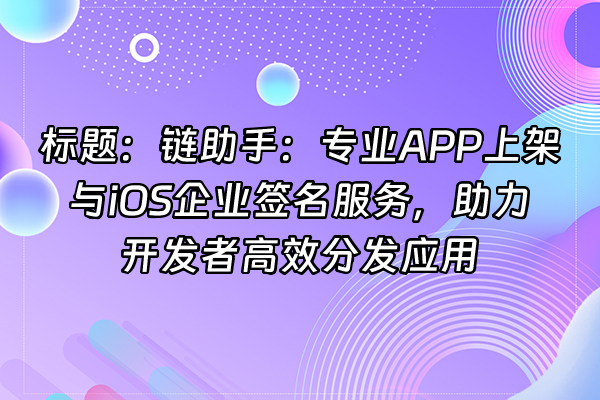 +标题：链助手：专业APP上架与iOS企业签名服务，助力开发者高效分发应用+
