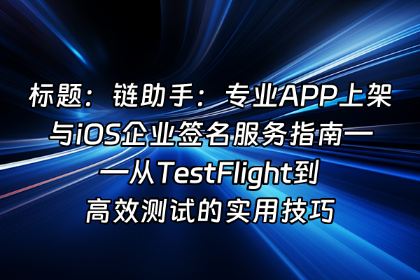 +标题：链助手：专业APP上架与iOS企业签名服务指南——从TestFlight到高效测试的实用技巧+