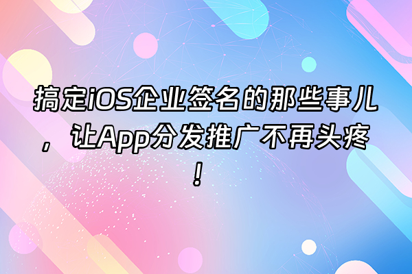 +搞定iOS企业签名的那些事儿，让App分发推广不再头疼！+