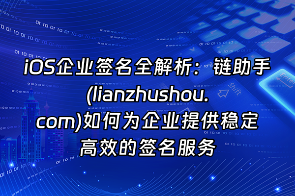 +iOS企业签名全解析：链助手(lianzhushou.com)如何为企业提供稳定高效的签名服务+
