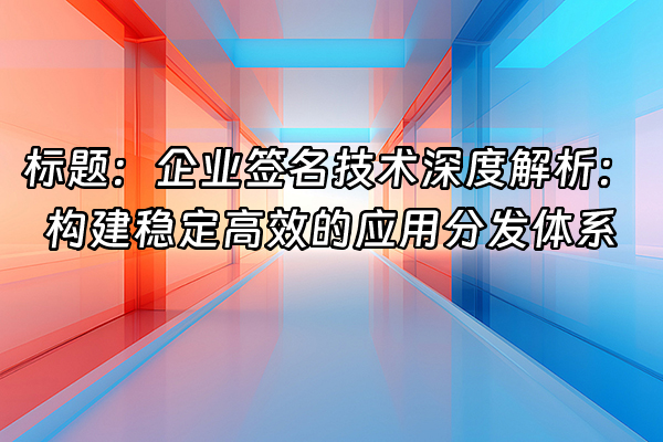 +标题：企业签名技术深度解析：构建稳定高效的应用分发体系+