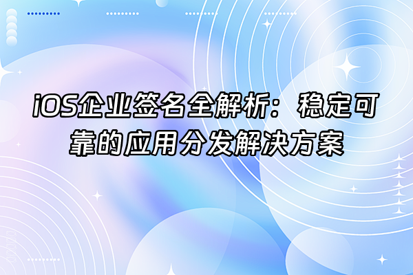 +iOS企业签名全解析：稳定可靠的应用分发解决方案+