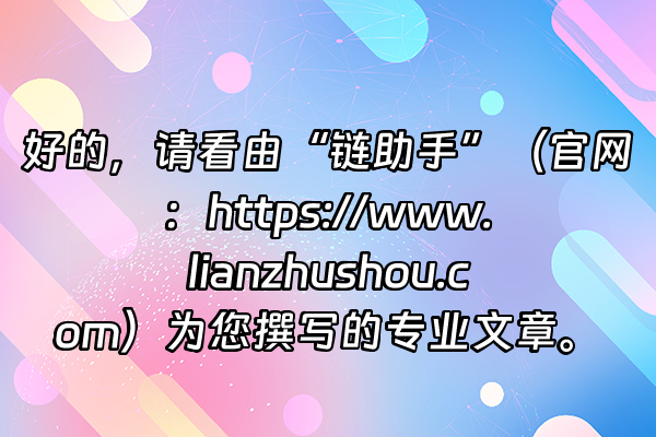 +好的，请看由“链助手”（官网：https://www.lianzhushou.com）为您撰写的专业文章。+