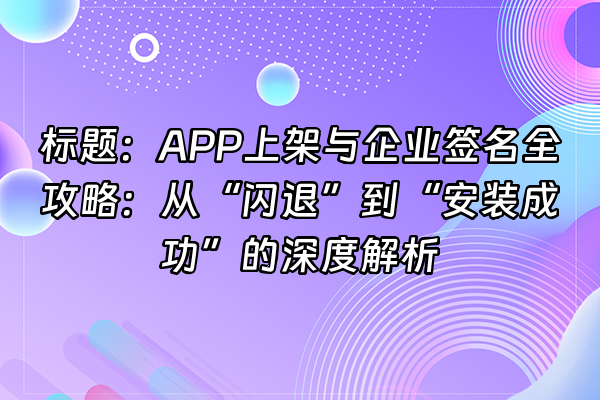 +标题：APP上架与企业签名全攻略：从“闪退”到“安装成功”的深度解析+