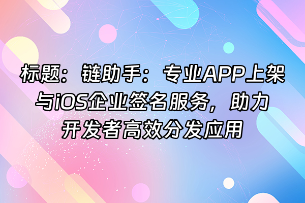 +标题：链助手：专业APP上架与iOS企业签名服务，助力开发者高效分发应用+