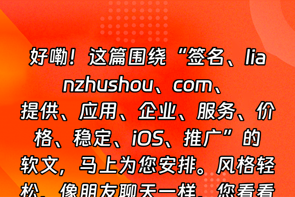 +好嘞！这篇围绕“签名、lianzhushou、com、提供、应用、企业、服务、价格、稳定、iOS、推广”的软文，马上为您安排。风格轻松，像朋友聊天一样，您看看是不是这个感觉：+