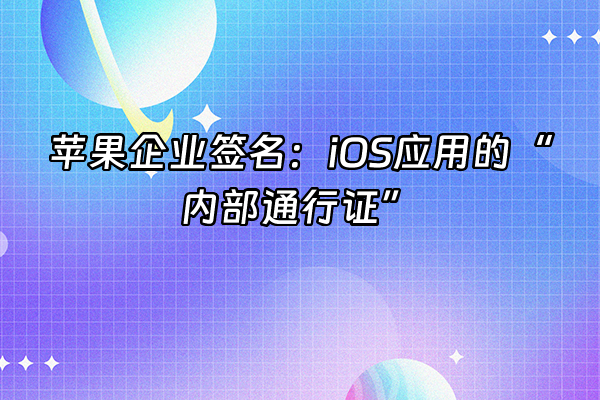 +苹果企业签名：iOS应用的“内部通行证”+