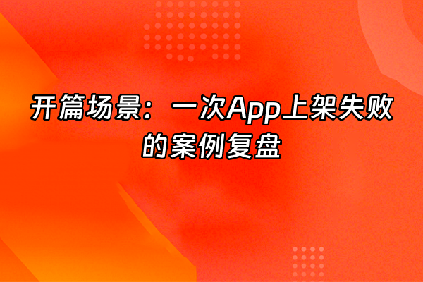 +开篇场景：一次App上架失败的案例复盘+
