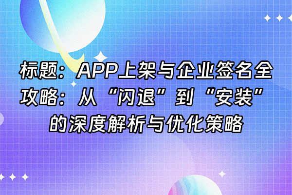 +标题：APP上架与企业签名全攻略：从“闪退”到“安装”的深度解析与优化策略+