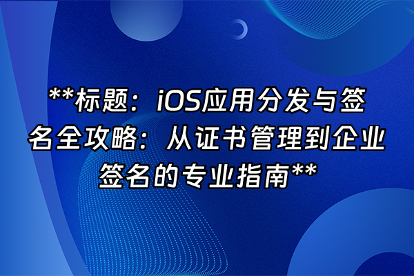 +**标题：iOS应用分发与签名全攻略：从证书管理到企业签名的专业指南**+