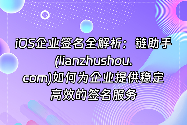 +iOS企业签名全解析:链助手(lianzhushou.com)如何为企业提供稳定高效的签名服务+