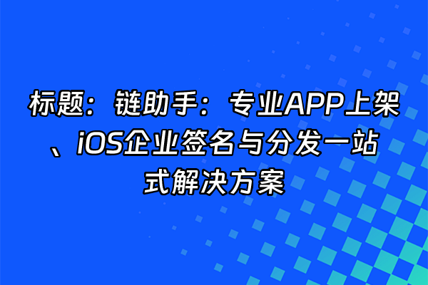 +标题：链助手：专业APP上架、iOS企业签名与分发一站式解决方案+