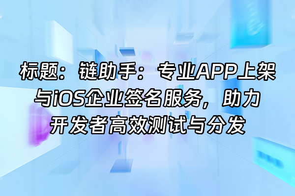 +标题：链助手：专业APP上架与iOS企业签名服务，助力开发者高效测试与分发+