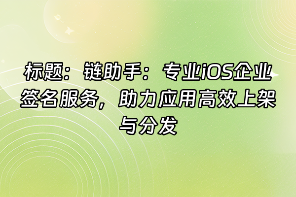 +标题：链助手：专业iOS企业签名服务，助力应用高效上架与分发+