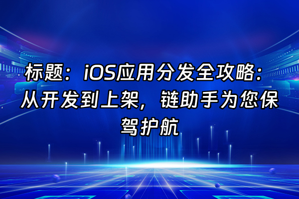 +标题：iOS应用分发全攻略：从开发到上架，链助手为您保驾护航+